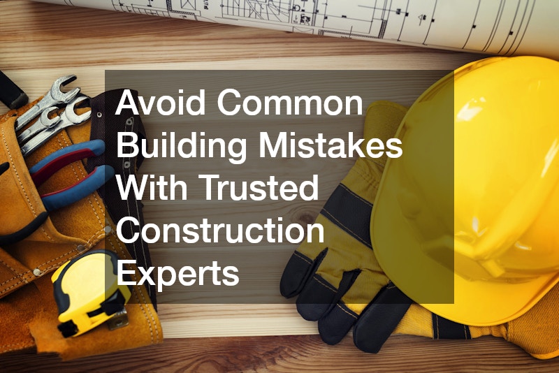 Avoid Common Building Mistakes With Trusted Construction Experts