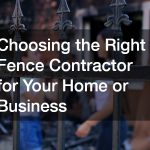 Choosing the Right Fence Contractor for Your Home or Business